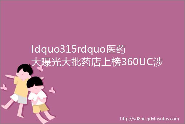 ldquo315rdquo医药大曝光大批药店上榜360UC涉药广告被举报