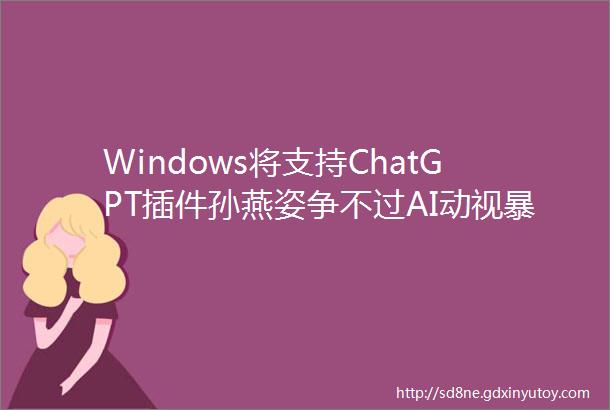 Windows将支持ChatGPT插件孙燕姿争不过AI动视暴雪称将「致力于中国市场」