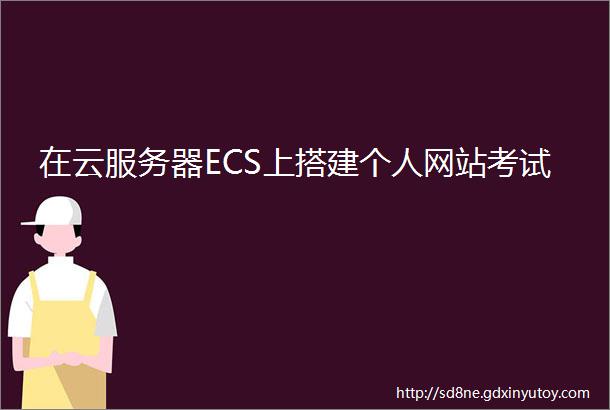 在云服务器ECS上搭建个人网站考试